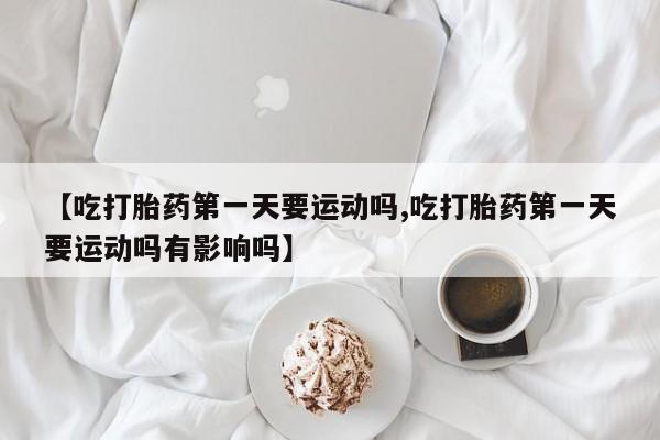 打胎药/堕胎药专卖微信【吃打胎药第一天要运动吗,吃打胎药第一天要运动吗有影响吗】