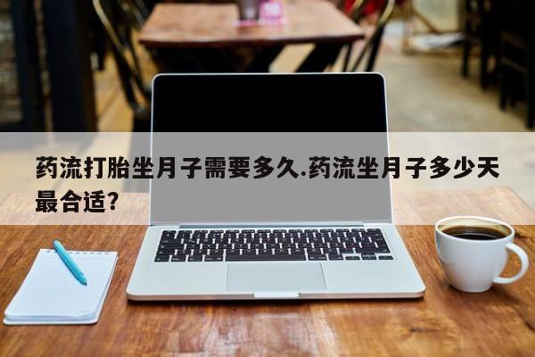 打胎药/堕胎药专卖微信药流打胎坐月子需要多久.药流坐月子多少天最合适？