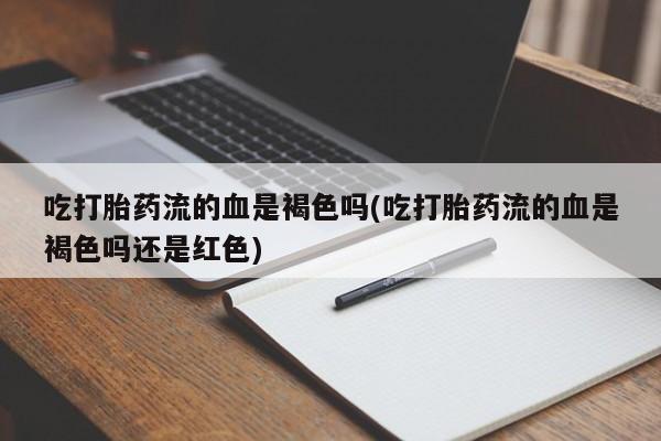打胎药/堕胎药专卖微信吃打胎药流的血是褐色吗(吃打胎药流的血是褐色吗还是红色)