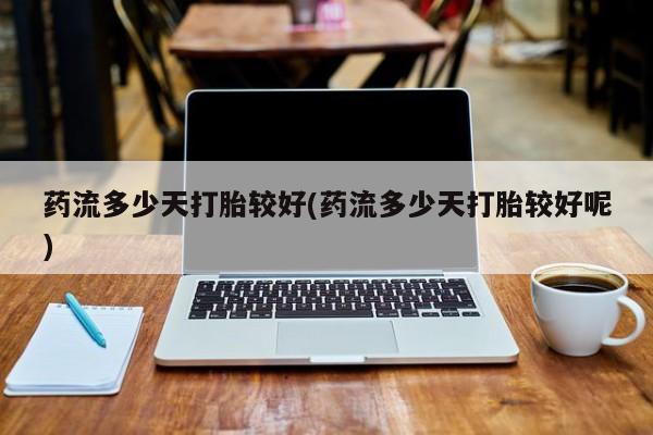 打胎药/堕胎药专卖微信药流多少天打胎较好(药流多少天打胎较好呢)