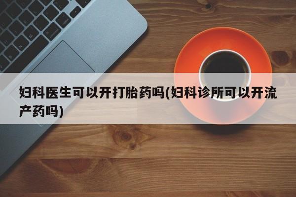 打胎药/堕胎药专卖微信妇科医生可以开打胎药吗(妇科诊所可以开流产药吗)