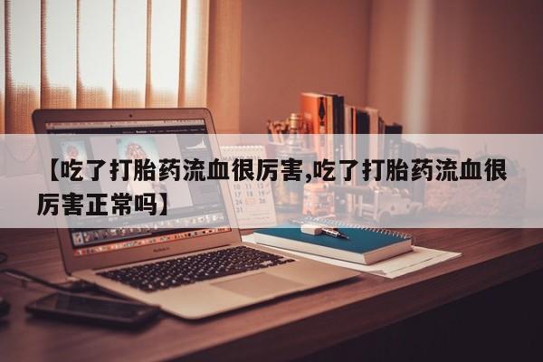 打胎药/堕胎药专卖微信【吃了打胎药流血很厉害,吃了打胎药流血很厉害正常吗】