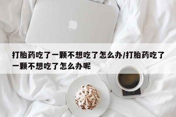打胎药/堕胎药专卖微信打胎药吃了一颗不想吃了怎么办/打胎药吃了一颗不想吃了怎么办呢