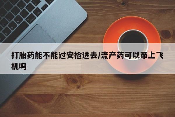 打胎药/堕胎药专卖微信打胎药能不能过安检进去/流产药可以带上飞机吗