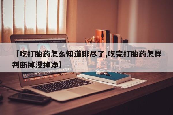打胎药/堕胎药专卖微信【吃打胎药怎么知道排尽了,吃完打胎药怎样判断掉没掉净】