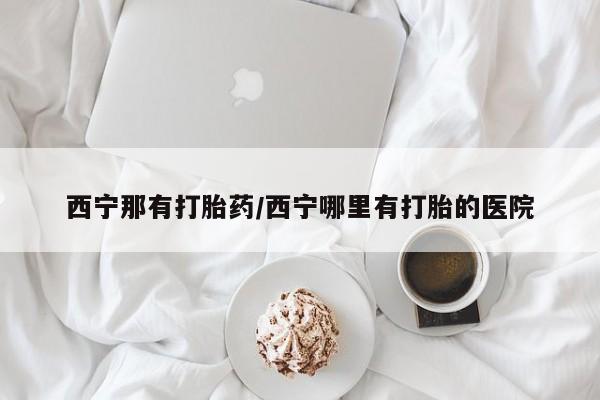 打胎药/堕胎药专卖微信西宁那有打胎药/西宁哪里有打胎的医院