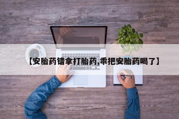 打胎药/堕胎药专卖微信【安胎药错拿打胎药,乖把安胎药喝了】