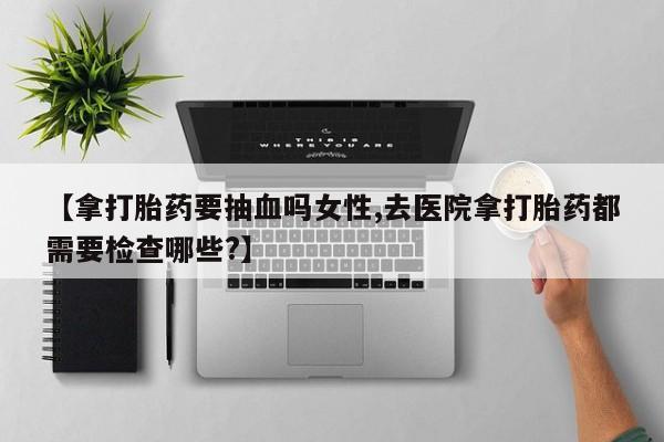 打胎药/堕胎药专卖微信【拿打胎药要抽血吗女性,去医院拿打胎药都需要检查哪些?】
