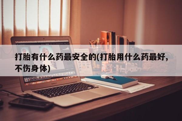 打胎药/堕胎药专卖微信打胎有什么药最安全的(打胎用什么药最好,不伤身体)