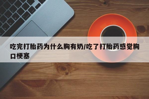 打胎药/堕胎药专卖微信吃完打胎药为什么胸有奶/吃了打胎药感觉胸口梗塞