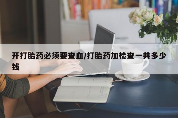 打胎药/堕胎药专卖微信开打胎药必须要查血/打胎药加检查一共多少钱