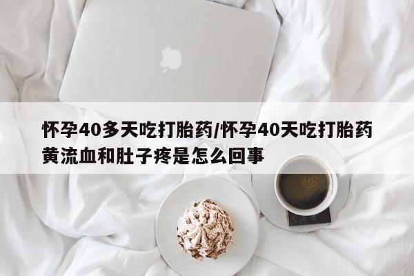 打胎药/堕胎药专卖微信怀孕40多天吃打胎药/怀孕40天吃打胎药黄流血和肚子疼是怎么回事