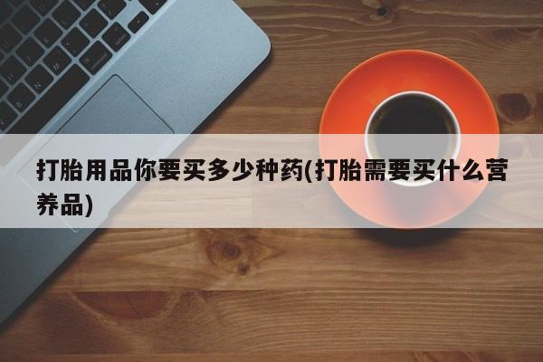 打胎药/堕胎药专卖微信打胎用品你要买多少种药(打胎需要买什么营养品)