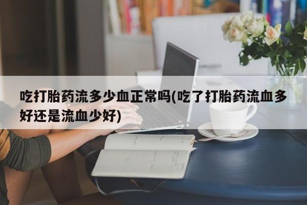 打胎药/堕胎药专卖微信吃打胎药流多少血正常吗(吃了打胎药流血多好还是流血少好)