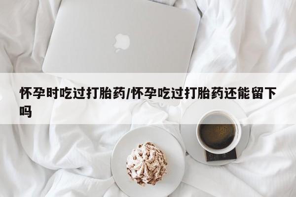 打胎药/堕胎药专卖微信怀孕时吃过打胎药/怀孕吃过打胎药还能留下吗