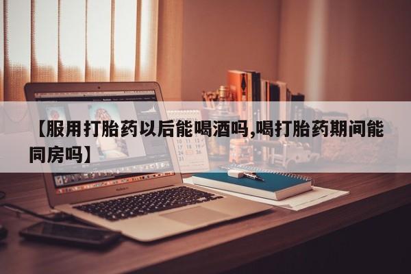 打胎药/堕胎药专卖微信【服用打胎药以后能喝酒吗,喝打胎药期间能同房吗】