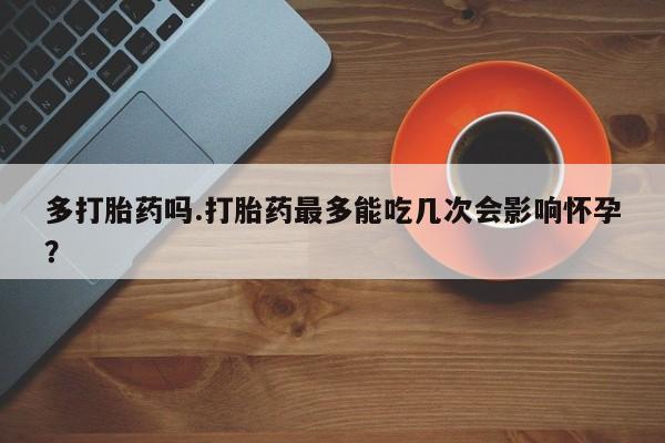 打胎药/堕胎药专卖微信多打胎药吗.打胎药最多能吃几次会影响怀孕？