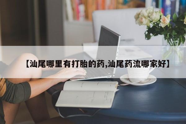 打胎药/堕胎药专卖微信【汕尾哪里有打胎的药,汕尾药流哪家好】