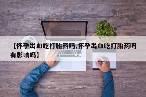 打胎药/堕胎药专卖微信【怀孕出血吃打胎药吗,怀孕出血吃打胎药吗有影响吗】