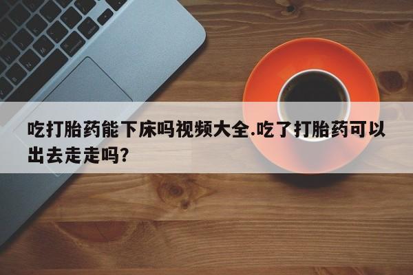 打胎药/堕胎药专卖微信吃打胎药能下床吗视频大全.吃了打胎药可以出去走走吗？
