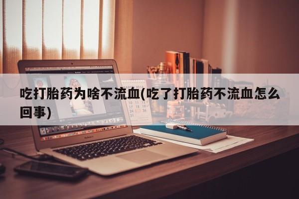 打胎药/堕胎药专卖微信吃打胎药为啥不流血(吃了打胎药不流血怎么回事)