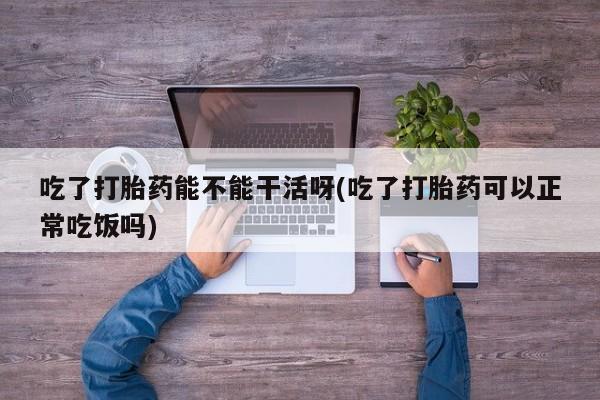 打胎药/堕胎药专卖微信吃了打胎药能不能干活呀(吃了打胎药可以正常吃饭吗)