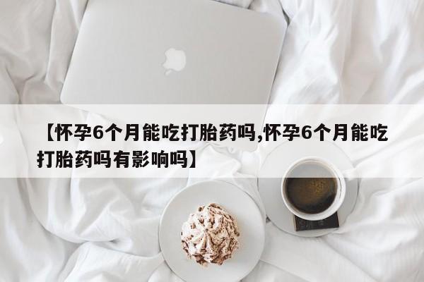 打胎药/堕胎药专卖微信【怀孕6个月能吃打胎药吗,怀孕6个月能吃打胎药吗有影响吗】