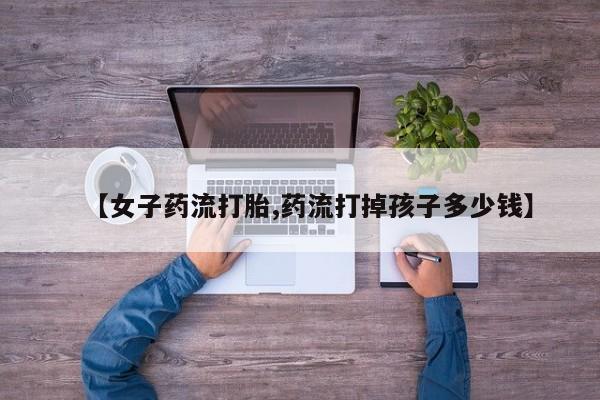 打胎药/堕胎药专卖微信【女子药流打胎,药流打掉孩子多少钱】