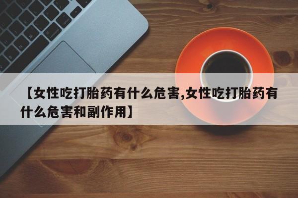 打胎药/堕胎药专卖微信【女性吃打胎药有什么危害,女性吃打胎药有什么危害和副作用】