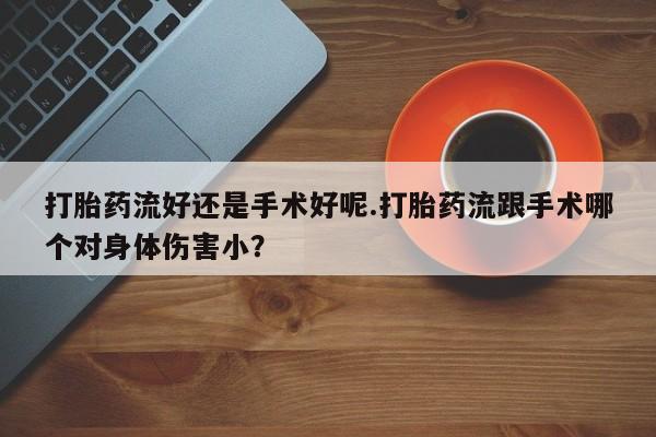 打胎药/堕胎药专卖微信打胎药流好还是手术好呢.打胎药流跟手术哪个对身体伤害小？