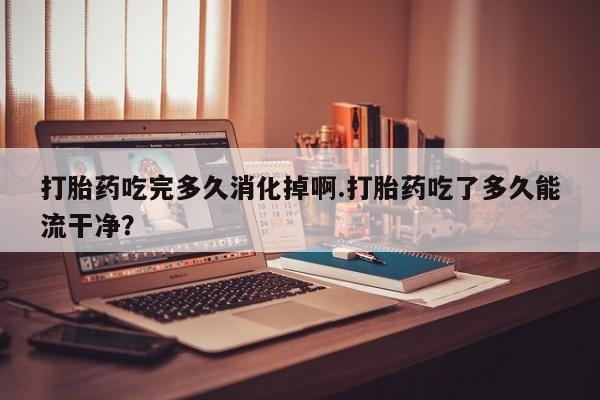 打胎药/堕胎药专卖微信打胎药吃完多久消化掉啊.打胎药吃了多久能流干净？