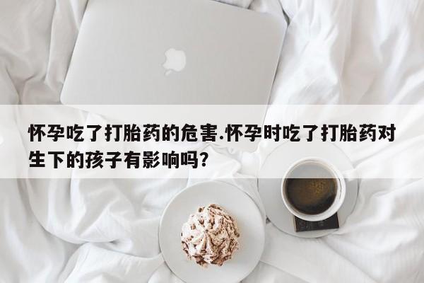 打胎药/堕胎药专卖微信怀孕吃了打胎药的危害.怀孕时吃了打胎药对生下的孩子有影响吗？