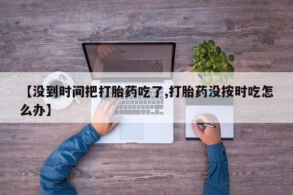打胎药/堕胎药专卖微信【没到时间把打胎药吃了,打胎药没按时吃怎么办】