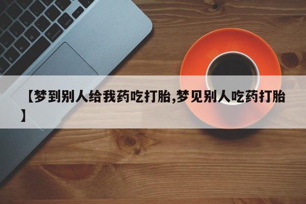 打胎药/堕胎药专卖微信【梦到别人给我药吃打胎,梦见别人吃药打胎】