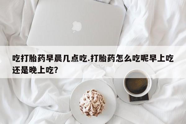 打胎药/堕胎药专卖微信吃打胎药早晨几点吃.打胎药怎么吃呢早上吃还是晚上吃?