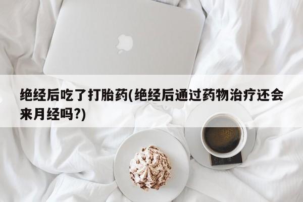 打胎药/堕胎药专卖微信绝经后吃了打胎药(绝经后通过药物治疗还会来月经吗?)