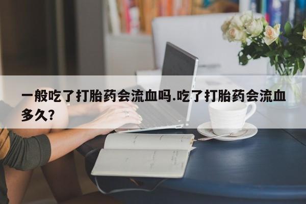 打胎药/堕胎药专卖微信一般吃了打胎药会流血吗.吃了打胎药会流血多久？