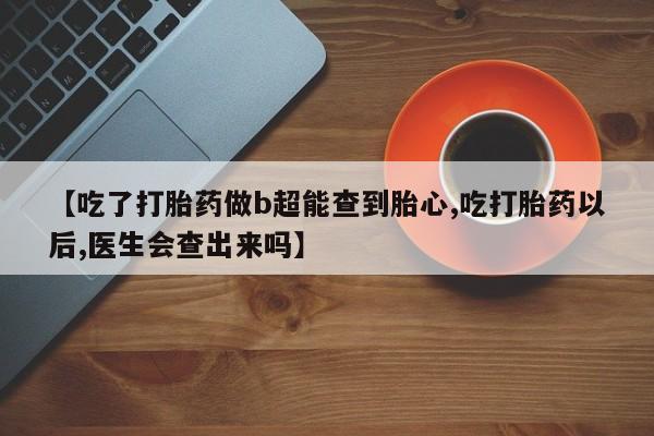 打胎药/堕胎药专卖微信【吃了打胎药做b超能查到胎心,吃打胎药以后,医生会查出来吗】