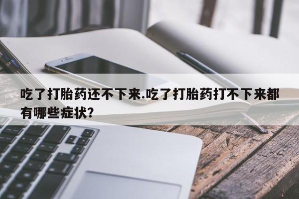 打胎药/堕胎药专卖微信吃了打胎药还不下来.吃了打胎药打不下来都有哪些症状？