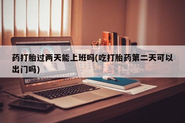 打胎药/堕胎药专卖微信药打胎过两天能上班吗(吃打胎药第二天可以出门吗)