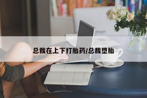 打胎药/堕胎药专卖微信总裁在上下打胎药/总裁堕胎