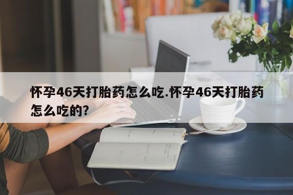 打胎药/堕胎药专卖微信怀孕46天打胎药怎么吃.怀孕46天打胎药怎么吃的？