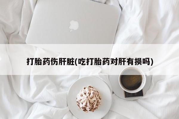 打胎药/堕胎药专卖微信打胎药伤肝脏(吃打胎药对肝有损吗)