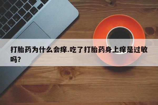 打胎药/堕胎药专卖微信打胎药为什么会痒.吃了打胎药身上痒是过敏吗？