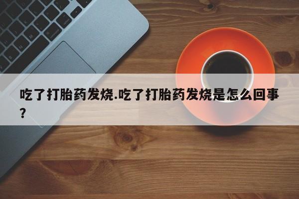 打胎药/堕胎药专卖微信吃了打胎药发烧.吃了打胎药发烧是怎么回事？