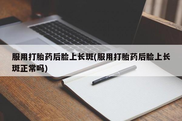 打胎药/堕胎药专卖微信服用打胎药后脸上长斑(服用打胎药后脸上长斑正常吗)