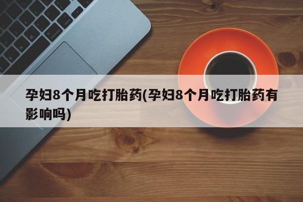 打胎药/堕胎药专卖微信孕妇8个月吃打胎药(孕妇8个月吃打胎药有影响吗)