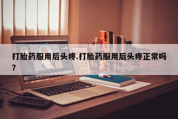 打胎药/堕胎药专卖微信打胎药服用后头疼.打胎药服用后头疼正常吗？