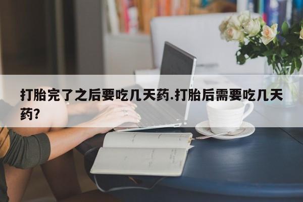 打胎药/堕胎药专卖微信打胎完了之后要吃几天药.打胎后需要吃几天药？