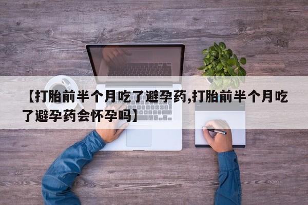 打胎药/堕胎药专卖微信【打胎前半个月吃了避孕药,打胎前半个月吃了避孕药会怀孕吗】